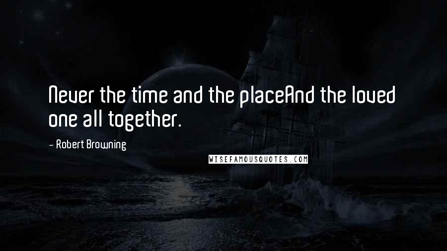 Robert Browning Quotes: Never the time and the placeAnd the loved one all together.