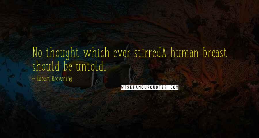 Robert Browning Quotes: No thought which ever stirredA human breast should be untold.