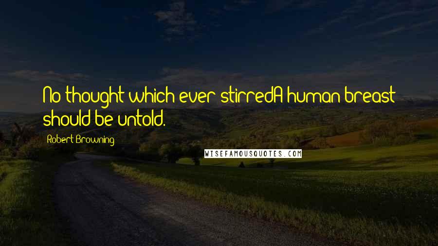 Robert Browning Quotes: No thought which ever stirredA human breast should be untold.