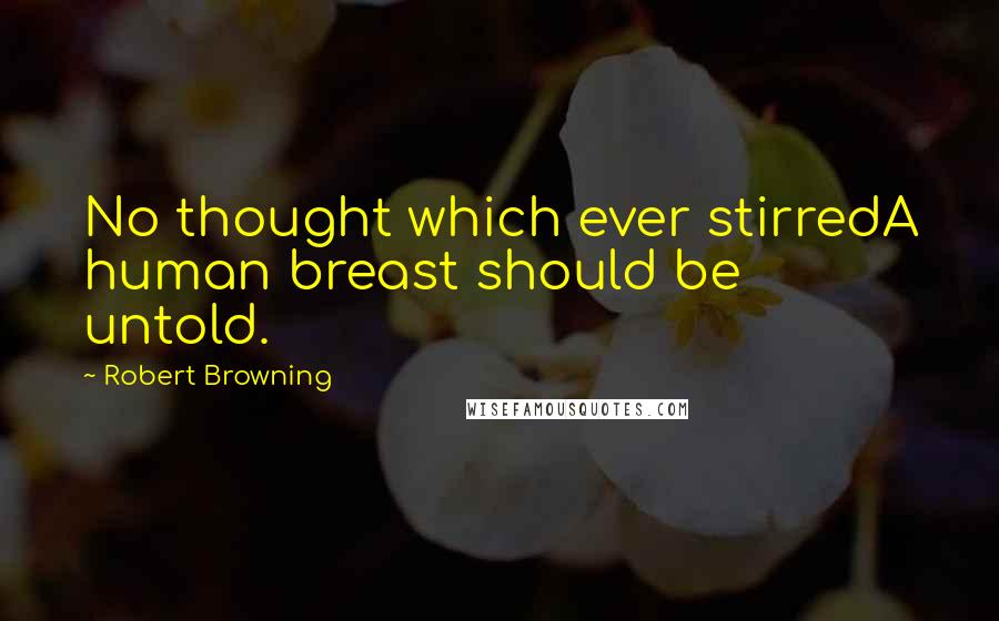 Robert Browning Quotes: No thought which ever stirredA human breast should be untold.