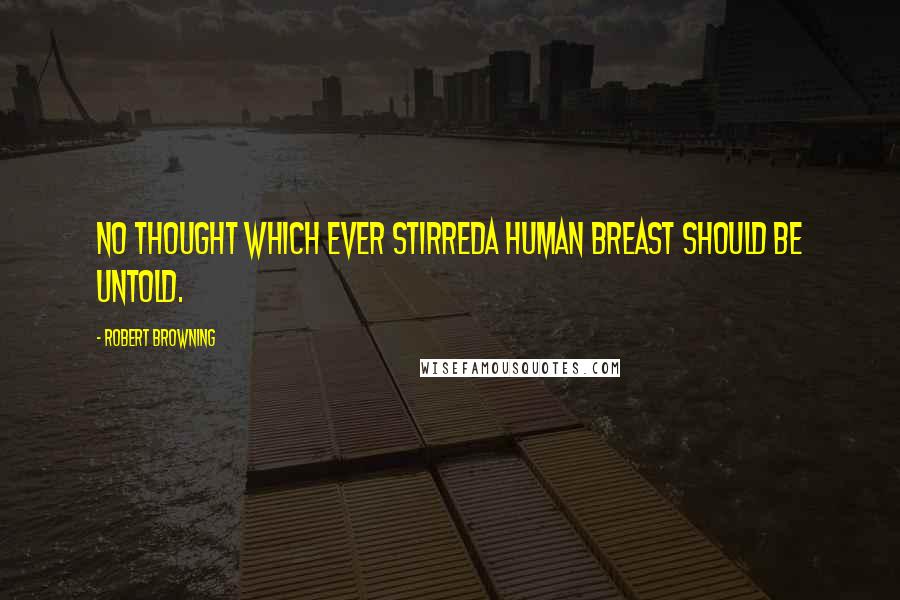 Robert Browning Quotes: No thought which ever stirredA human breast should be untold.