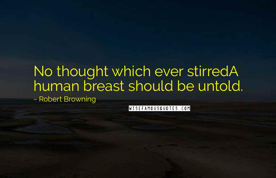 Robert Browning Quotes: No thought which ever stirredA human breast should be untold.
