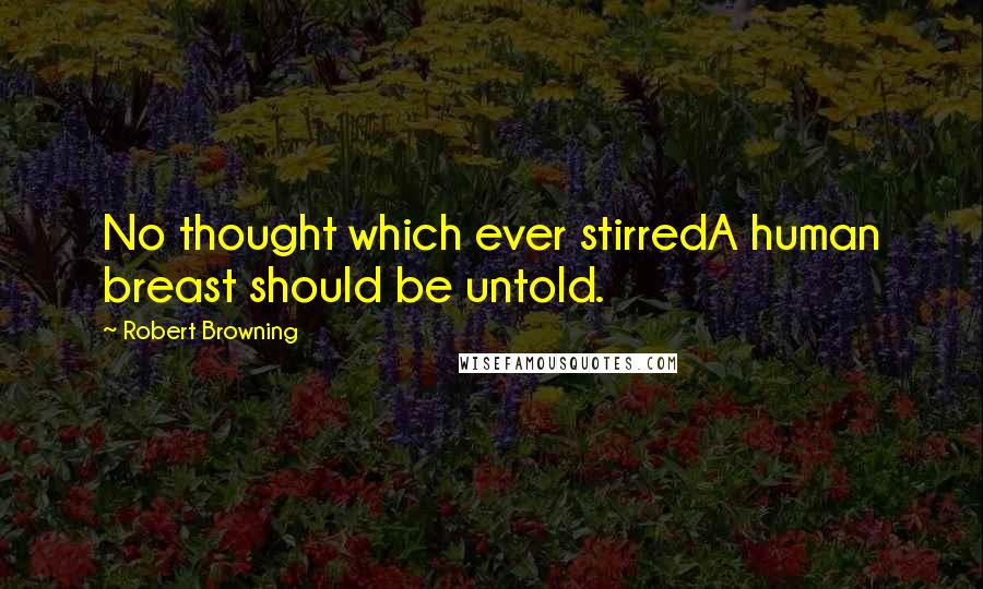 Robert Browning Quotes: No thought which ever stirredA human breast should be untold.