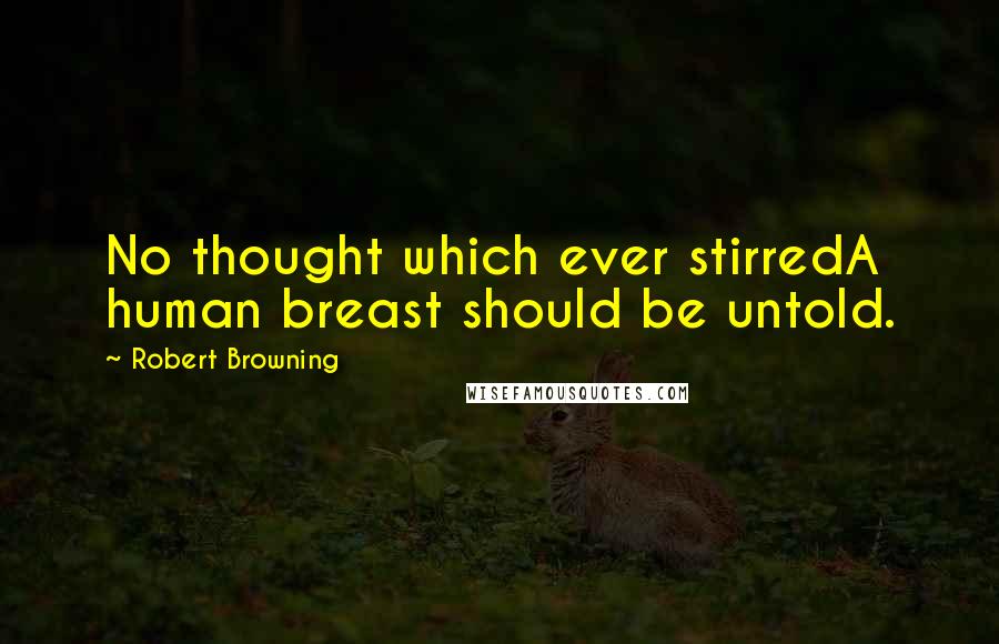 Robert Browning Quotes: No thought which ever stirredA human breast should be untold.