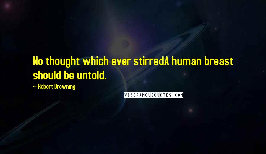 Robert Browning Quotes: No thought which ever stirredA human breast should be untold.
