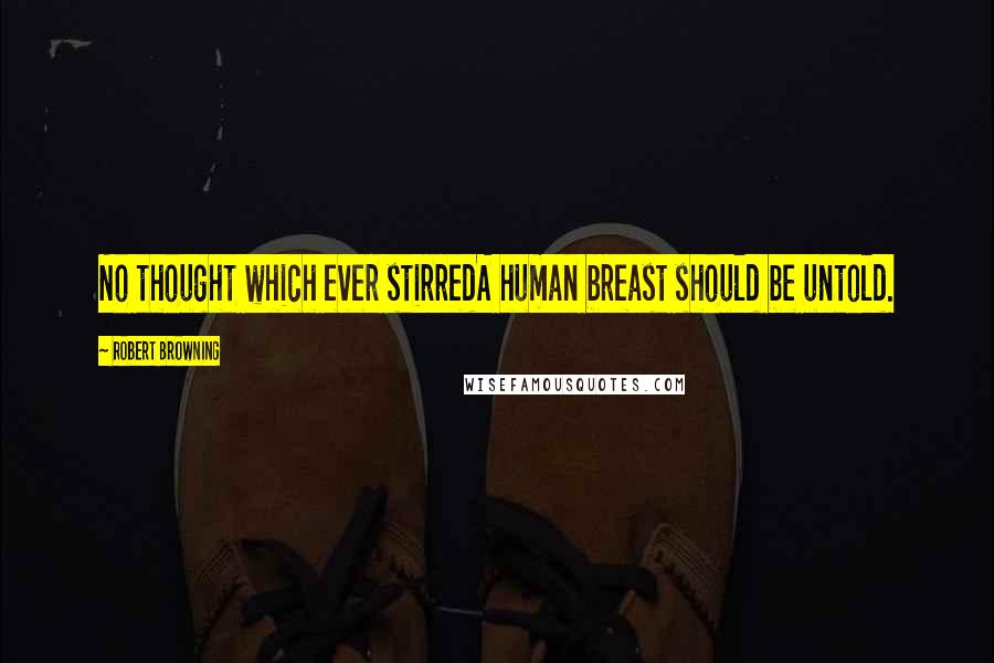 Robert Browning Quotes: No thought which ever stirredA human breast should be untold.