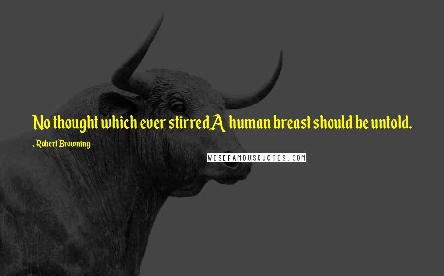 Robert Browning Quotes: No thought which ever stirredA human breast should be untold.