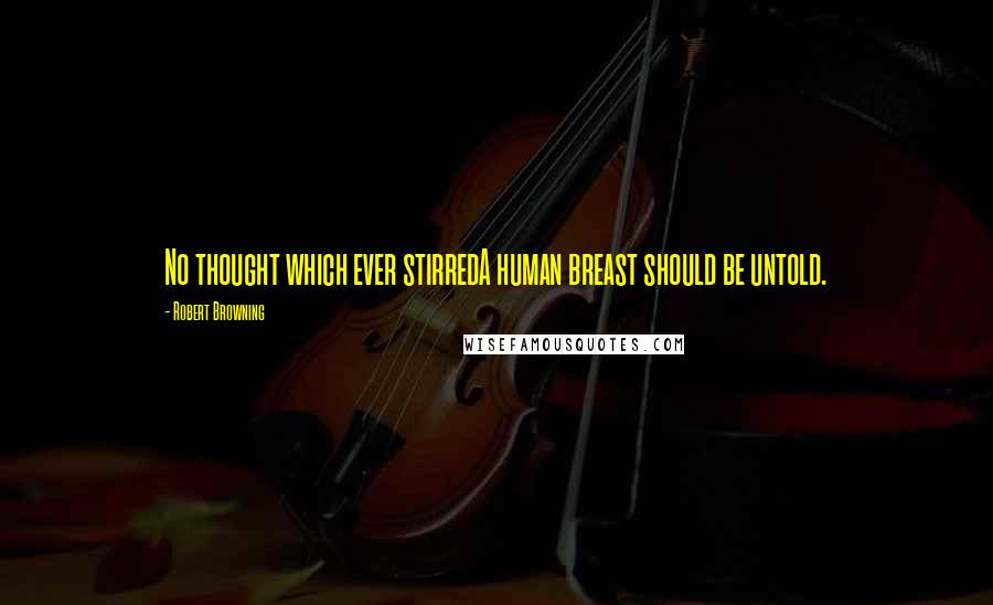 Robert Browning Quotes: No thought which ever stirredA human breast should be untold.