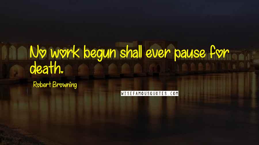 Robert Browning Quotes: No work begun shall ever pause for death.