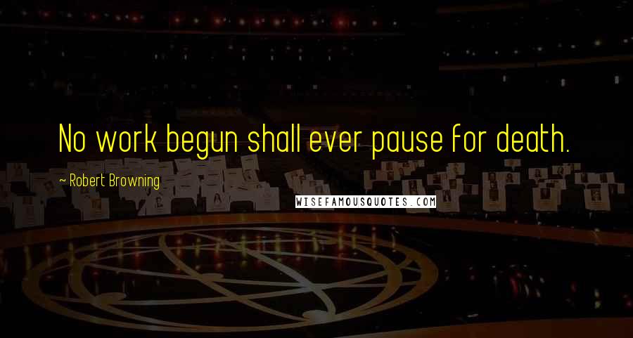 Robert Browning Quotes: No work begun shall ever pause for death.