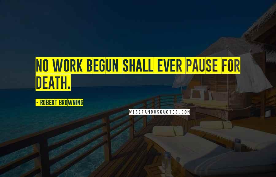 Robert Browning Quotes: No work begun shall ever pause for death.