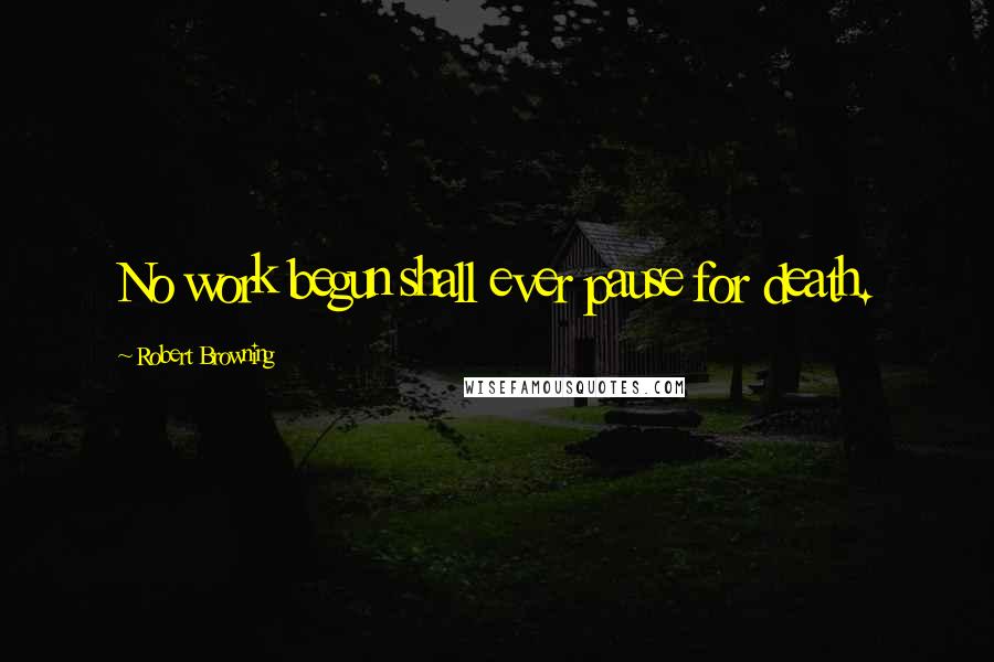 Robert Browning Quotes: No work begun shall ever pause for death.