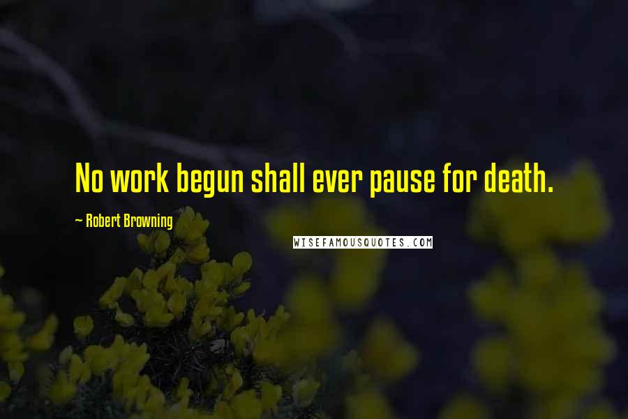 Robert Browning Quotes: No work begun shall ever pause for death.