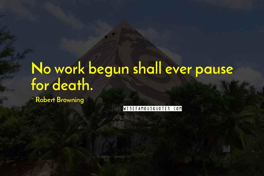 Robert Browning Quotes: No work begun shall ever pause for death.
