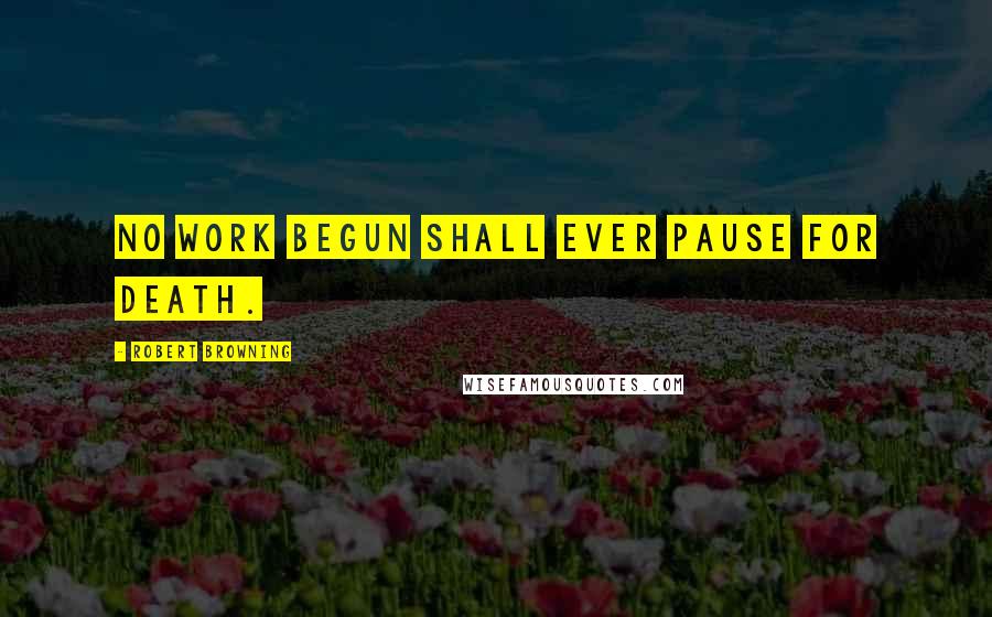 Robert Browning Quotes: No work begun shall ever pause for death.