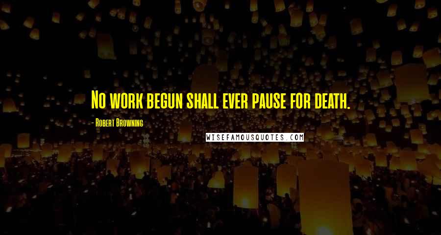 Robert Browning Quotes: No work begun shall ever pause for death.