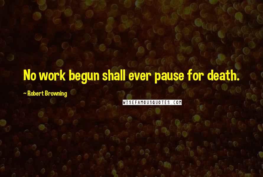 Robert Browning Quotes: No work begun shall ever pause for death.