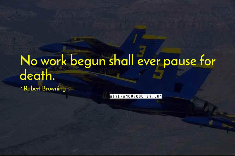 Robert Browning Quotes: No work begun shall ever pause for death.