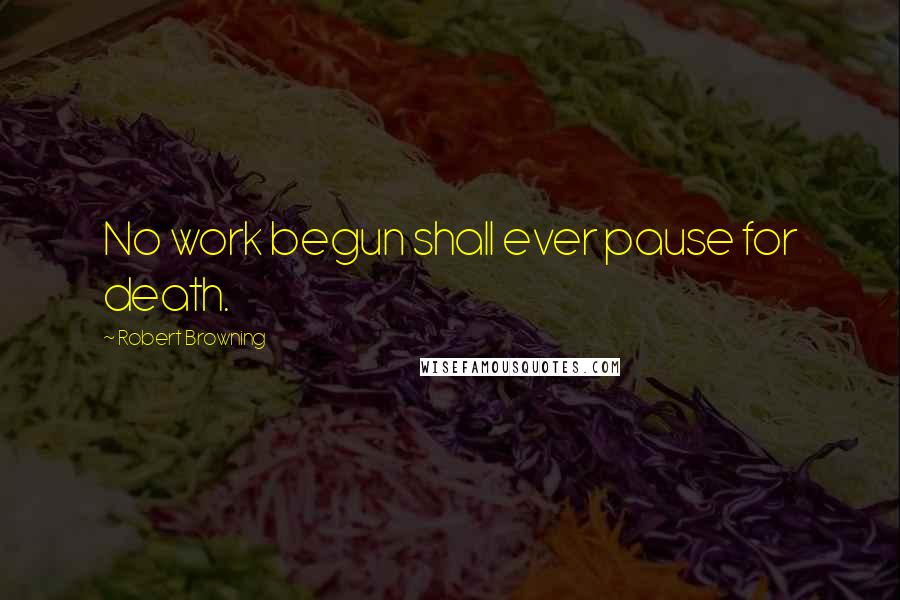 Robert Browning Quotes: No work begun shall ever pause for death.