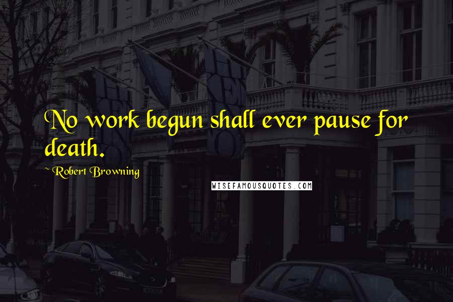 Robert Browning Quotes: No work begun shall ever pause for death.