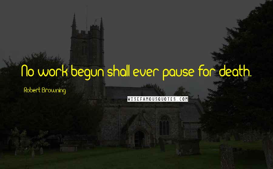 Robert Browning Quotes: No work begun shall ever pause for death.