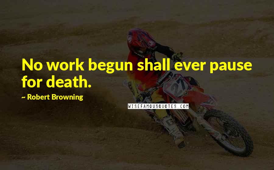 Robert Browning Quotes: No work begun shall ever pause for death.