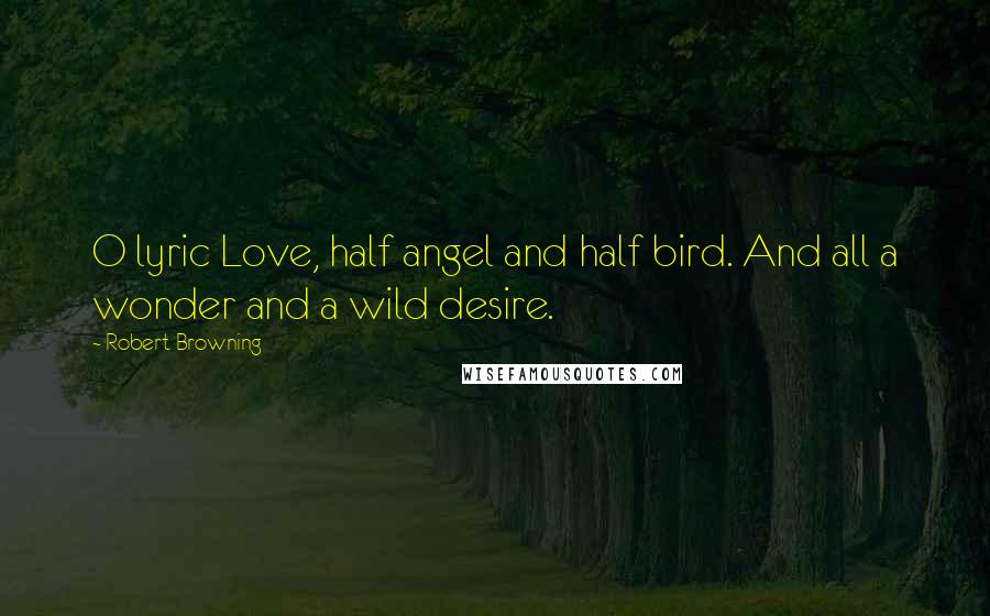 Robert Browning Quotes: O lyric Love, half angel and half bird. And all a wonder and a wild desire.