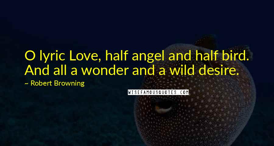 Robert Browning Quotes: O lyric Love, half angel and half bird. And all a wonder and a wild desire.