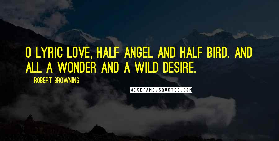 Robert Browning Quotes: O lyric Love, half angel and half bird. And all a wonder and a wild desire.