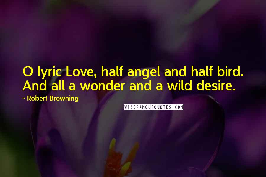 Robert Browning Quotes: O lyric Love, half angel and half bird. And all a wonder and a wild desire.