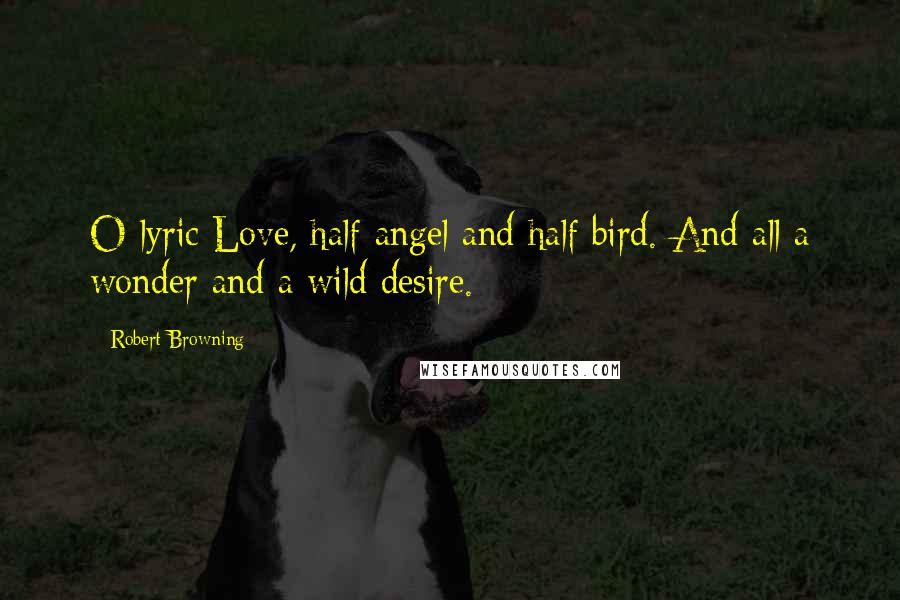 Robert Browning Quotes: O lyric Love, half angel and half bird. And all a wonder and a wild desire.