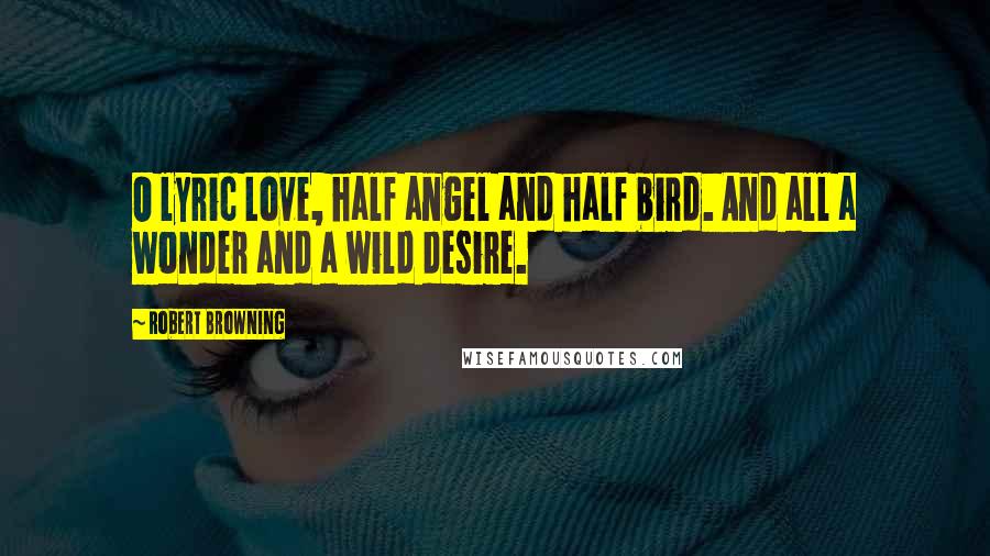 Robert Browning Quotes: O lyric Love, half angel and half bird. And all a wonder and a wild desire.