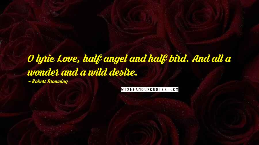 Robert Browning Quotes: O lyric Love, half angel and half bird. And all a wonder and a wild desire.