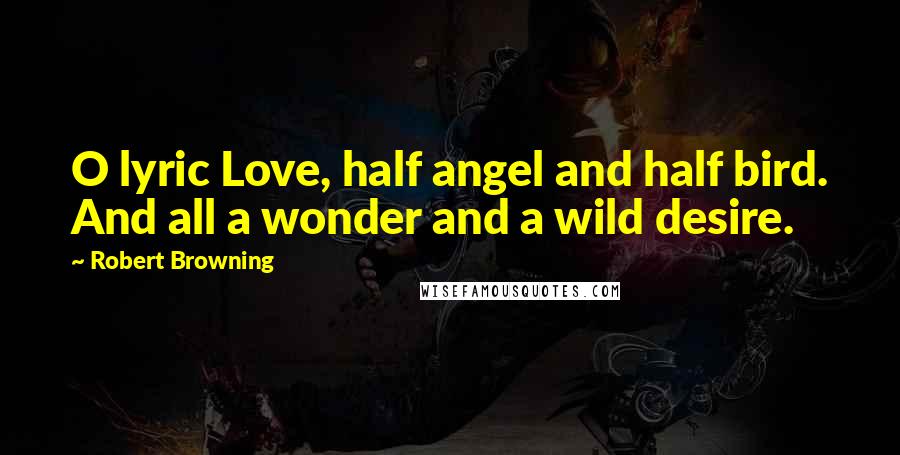 Robert Browning Quotes: O lyric Love, half angel and half bird. And all a wonder and a wild desire.