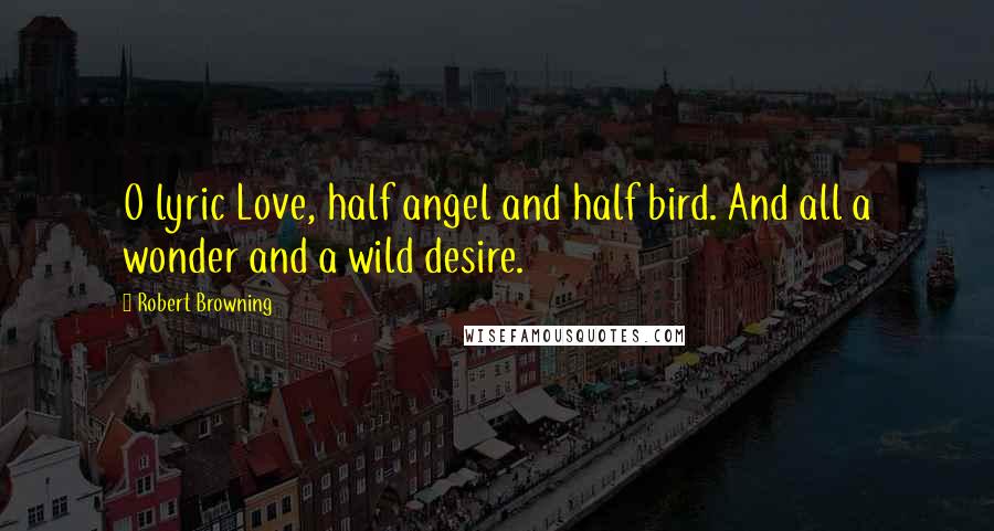 Robert Browning Quotes: O lyric Love, half angel and half bird. And all a wonder and a wild desire.