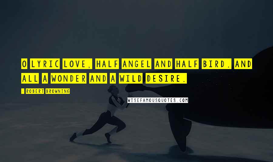 Robert Browning Quotes: O lyric Love, half angel and half bird. And all a wonder and a wild desire.