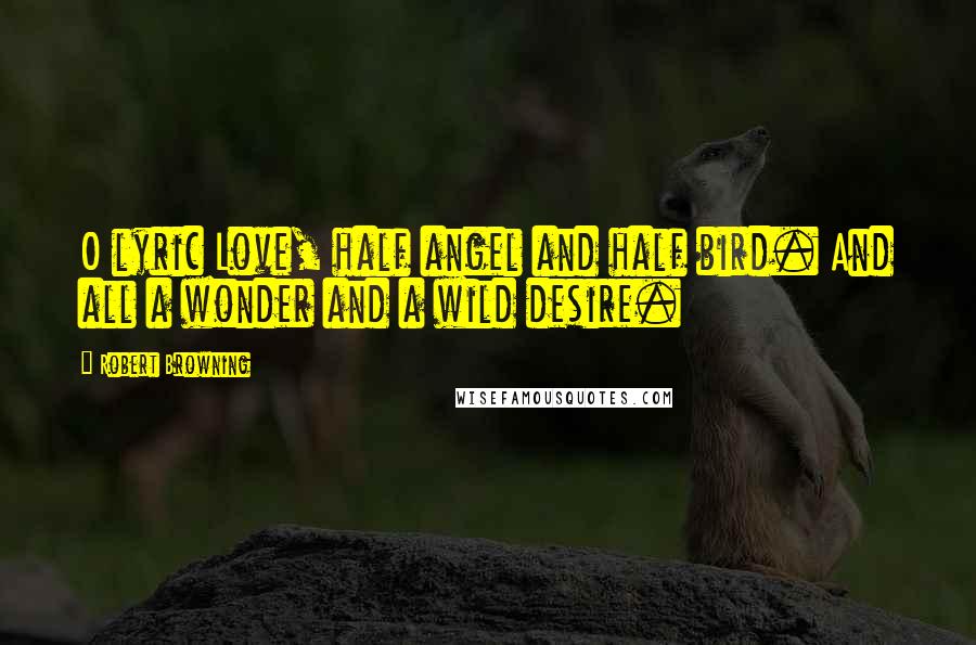 Robert Browning Quotes: O lyric Love, half angel and half bird. And all a wonder and a wild desire.