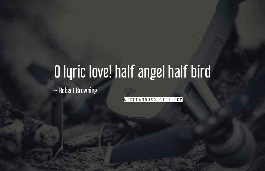 Robert Browning Quotes: O lyric love! half angel half bird