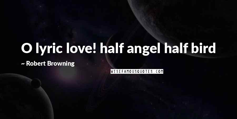 Robert Browning Quotes: O lyric love! half angel half bird