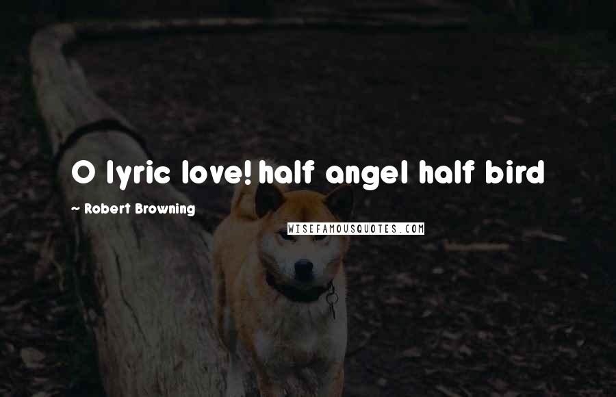 Robert Browning Quotes: O lyric love! half angel half bird