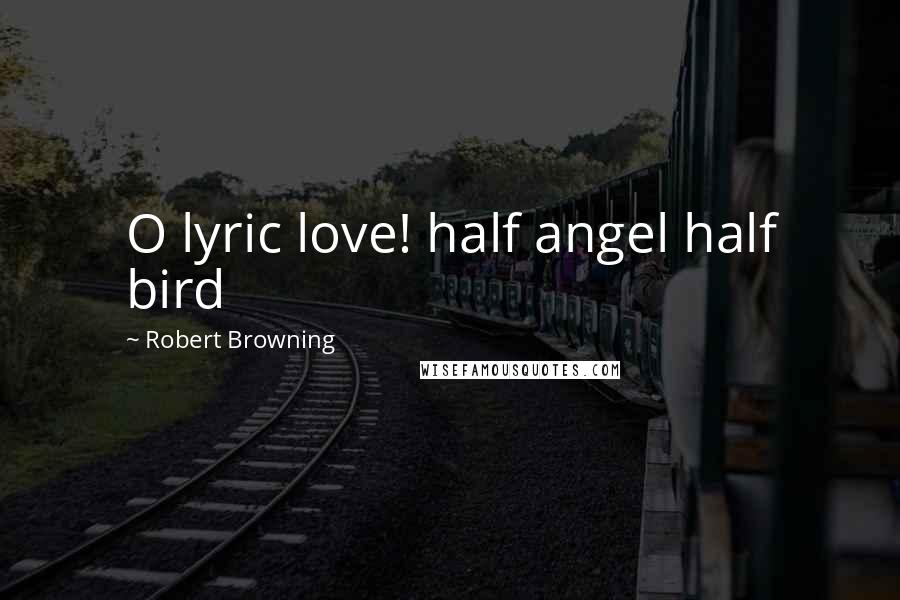 Robert Browning Quotes: O lyric love! half angel half bird