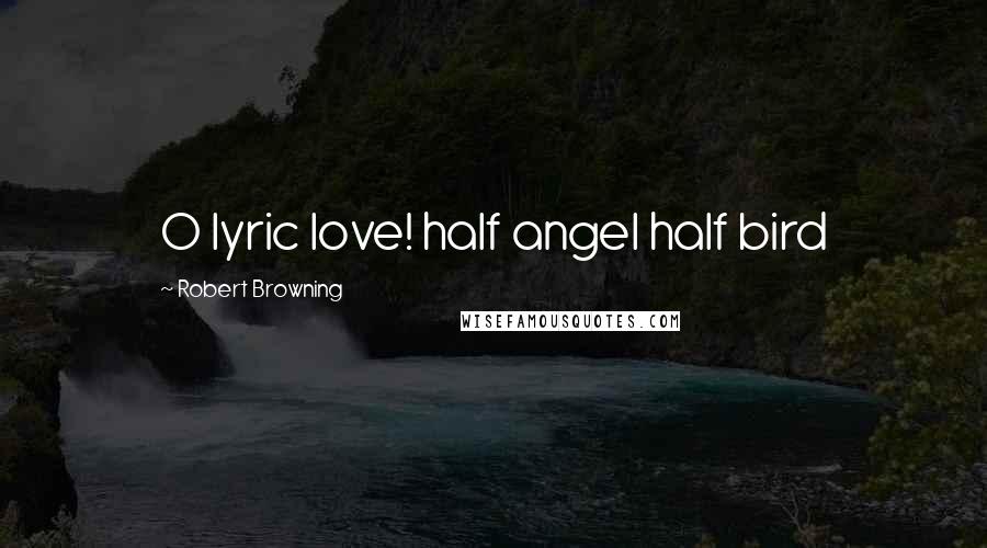 Robert Browning Quotes: O lyric love! half angel half bird