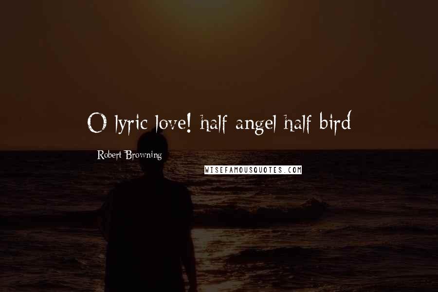 Robert Browning Quotes: O lyric love! half angel half bird