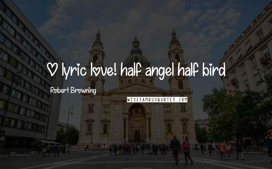 Robert Browning Quotes: O lyric love! half angel half bird