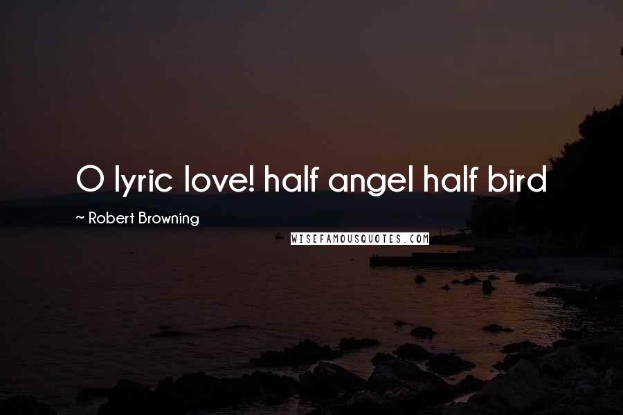 Robert Browning Quotes: O lyric love! half angel half bird