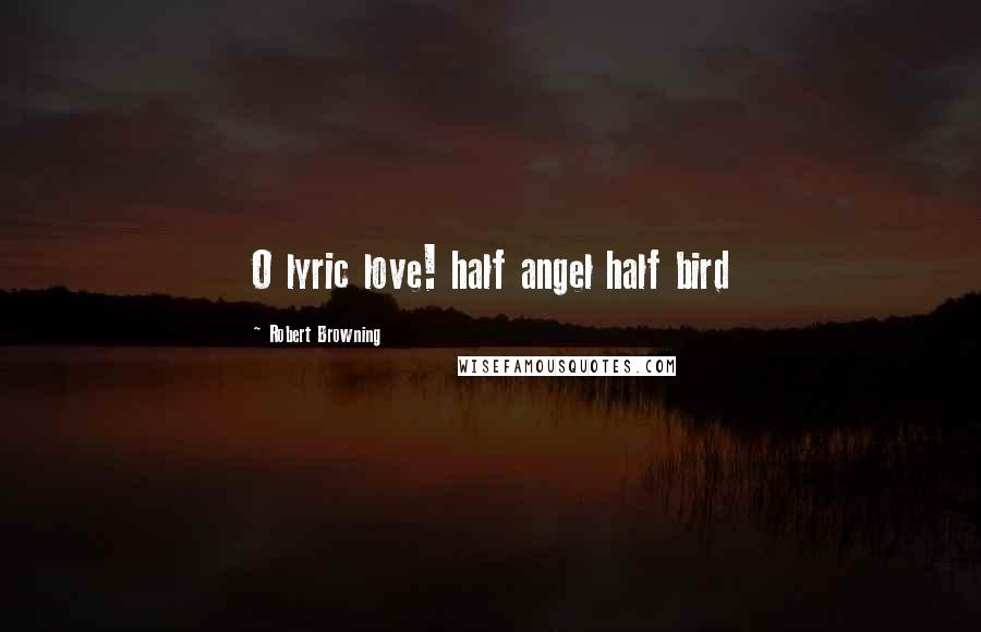 Robert Browning Quotes: O lyric love! half angel half bird