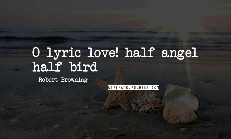 Robert Browning Quotes: O lyric love! half angel half bird