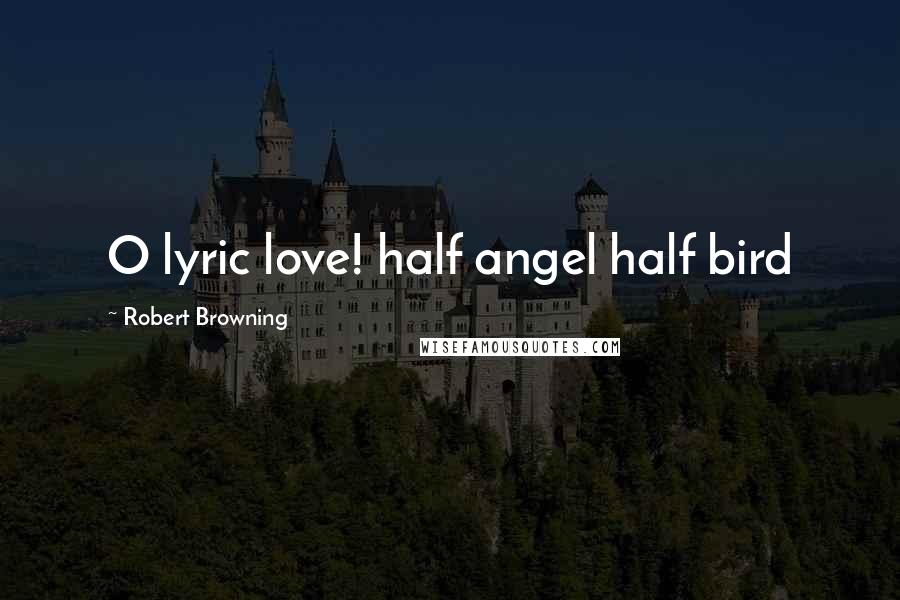 Robert Browning Quotes: O lyric love! half angel half bird