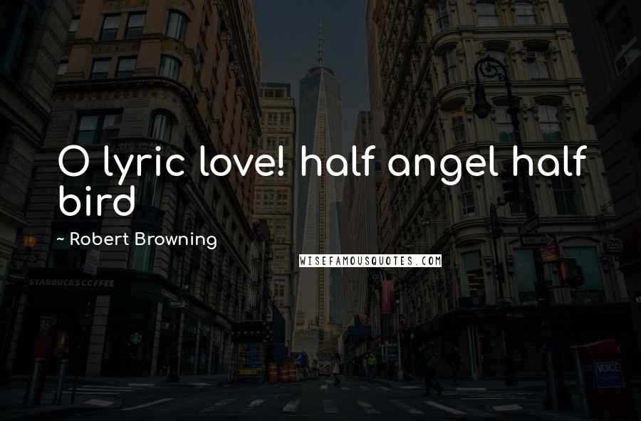 Robert Browning Quotes: O lyric love! half angel half bird