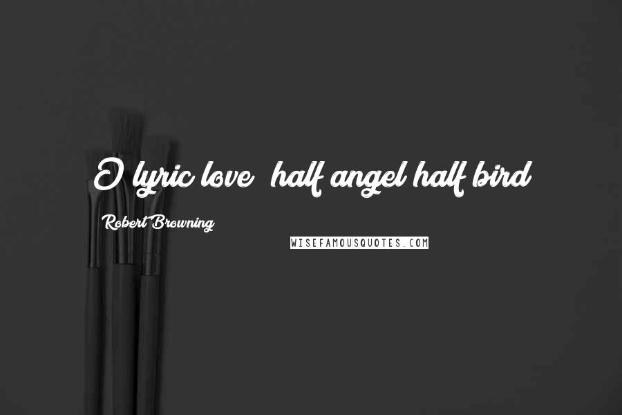 Robert Browning Quotes: O lyric love! half angel half bird